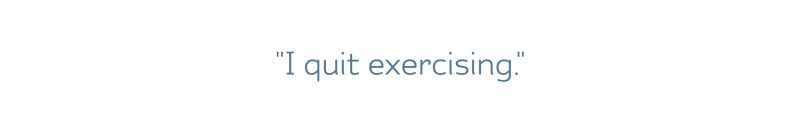 "I quit exercising."